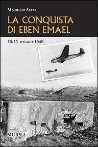 La conquista di Eben Emael. 10-11 maggio 1940 - Maurizio Setti - copertina