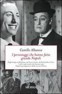 I personaggi che hanno fatto grande Napoli. Dagli Angiò ai Borbone, da Vico a Croce, da Pulcinella a Totò. I volti che hanno reso Napoli protagonista della storia... - Camillo Albanese - copertina