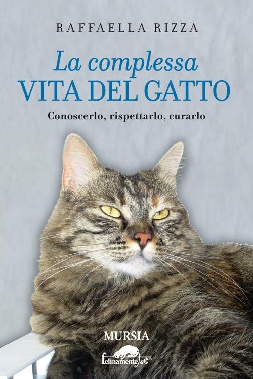 La complessa vita del gatto. Conoscerlo, rispettarlo, curarlo - Raffaella Rizza - copertina