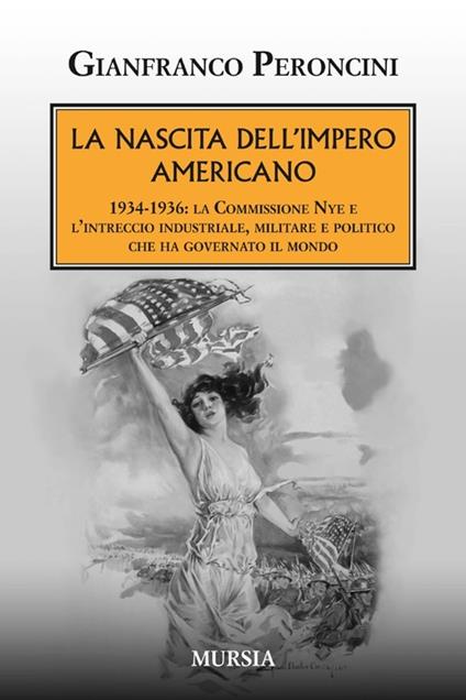 La nascita dell'impero americano. 1934-1936: la Commissione Nye e l'intreccio industriale, militare e politico che ha governato il mondo - Gianfranco Peroncini - copertina