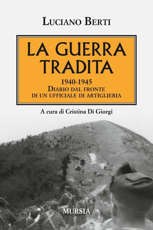 La guerra tradita. 1940-1945. Diario dal fronte di un ufficiale di artiglieria - Luciano Berti - copertina