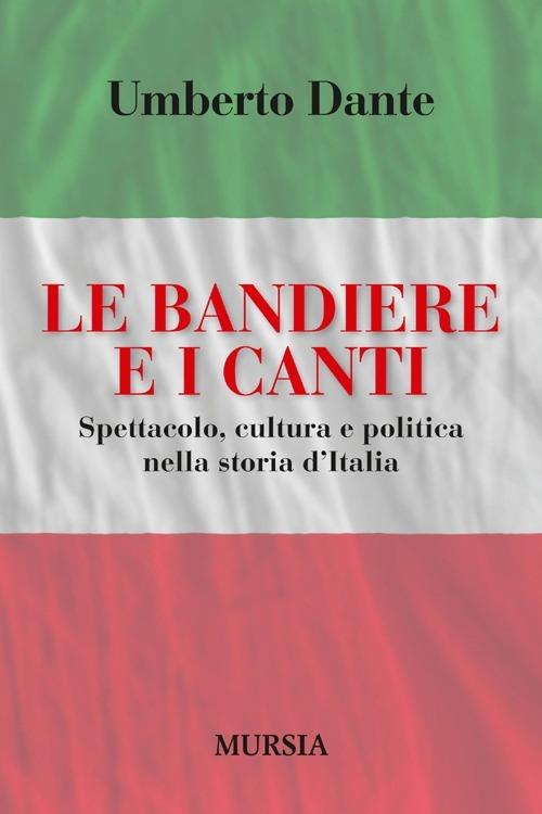 Le bandiere e i canti. Spettacolo, cultura e politica nella storia d'Italia - Umberto Dante - copertina