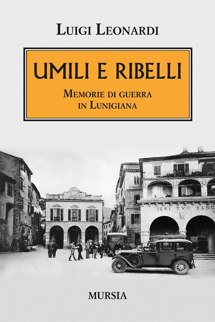 Umili e ribelli. Memorie di guerra in Lunigiana - Luigi Leonardi - copertina