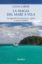 La magia del mare a vela. Navigando fra emozioni, sapori e amori inattesi