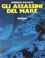 Gli assassini del mare. Realtà e leggenda di tutte le creature del mondo acquatico che minacciano l'incolumità dell'uomo