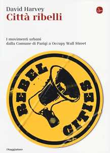 Libro Città ribelli. I movimenti urbani dalla Comune di Parigi a Occupy Wall Street David Harvey