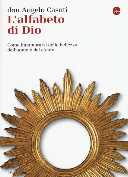 L' alfabeto di Dio. Come innamorarsi della bellezza dell'uomo e del creato - Angelo Casati - copertina