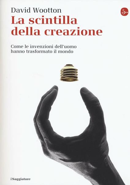 La scintilla della creazione. Come le invenzioni dell'uomo hanno trasformato il mondo - David Wootton - copertina