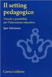 Il setting pedagogico. Vincoli e possibilità per l'interazione educativa - Igor Salomone - copertina