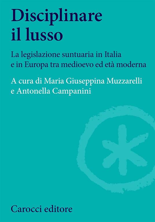 Disciplinare il lusso. La legislazione suntuaria in Italia e in Europa tra medioevo ed età moderna - Maria Giuseppina Muzzarelli,Antonella Campanini - copertina