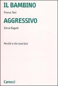 Il bambino aggressivo. Perché e che cosa fare - Franca Tani,Elena Bagatti - copertina