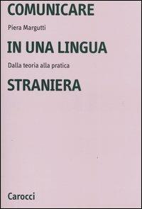 Comunicare in una lingua straniera. Dalla teoria alla pratica - Piera Margutti - copertina