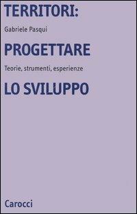 Territori: progettare lo sviluppo. Teorie, strumenti, esperienze - Gabriele Pasqui - copertina