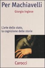 Per Machiavelli. L'arte dello stato, la cognizione delle storie