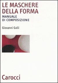 Le maschere della forma. Manuale di composizione - Giovanni Galli - copertina