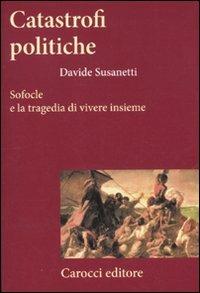 Catastrofi politiche. Sofocle e la tragedia di vivere insieme - Davide Susanetti - copertina