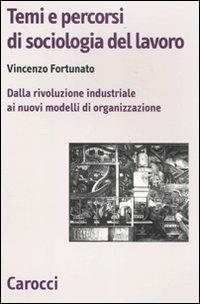 Temi e percorsi di sociologia del lavoro. Dalla rivoluzione industriale ai nuovi modelli di organizzazione - Vincenzo Fortunato - copertina