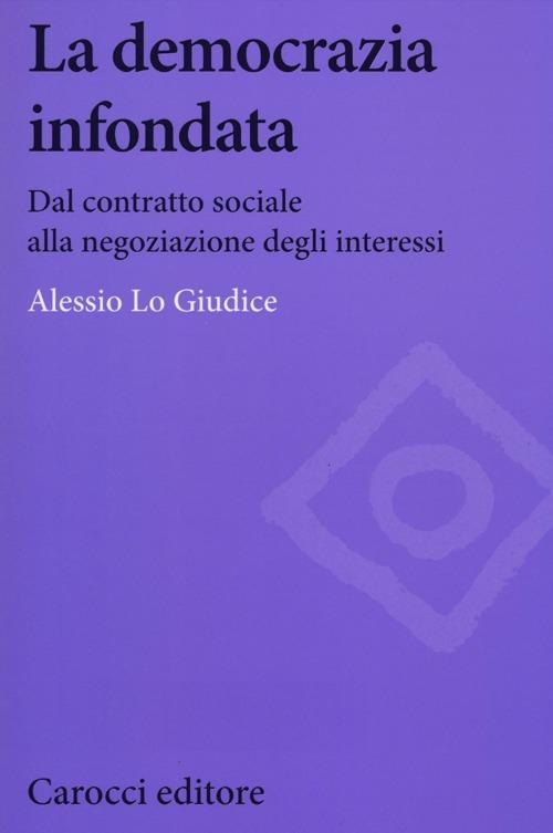 La democrazia infondata. Dal contratto sociale alla negoziazione degli interessi - Alessio Lo Giudice - copertina