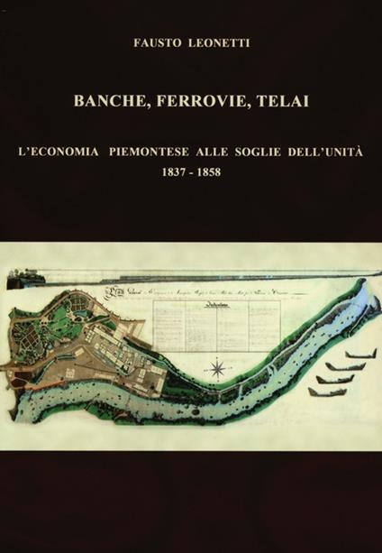 Banche, ferrovie, telai. L'economia piemontese alle soglie dell'Unità (1837-1858) - Fausto Leonetti - copertina