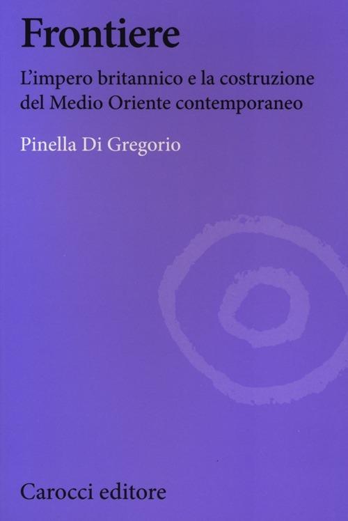 Frontiere. L'impero britannico e la costruzione del Medio Oriente contemporaneo -  Pinella Di Gregorio - copertina