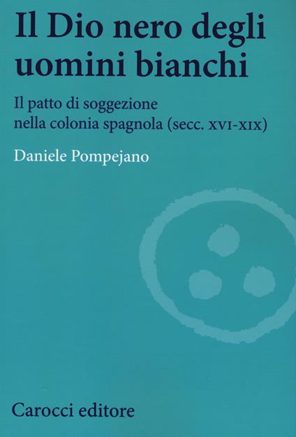 Il dio nero degli uomini bianchi. Il patto di soggezione nella colonia spagnola (secc. XVI-XIX) -  Daniele Pompejano - copertina