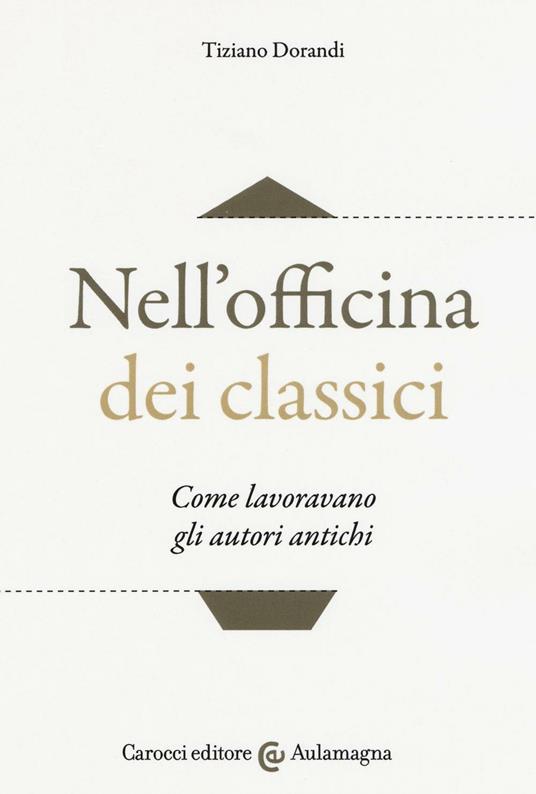 Nell'officina dei classici. Come lavoravano gli autori antichi - Tiziano Dorandi - copertina