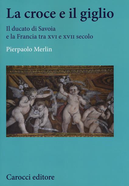 La croce e il giglio. Il ducato di Savona e la Francia tra XVI e XVII secolo - Pierpaolo Merlin - copertina