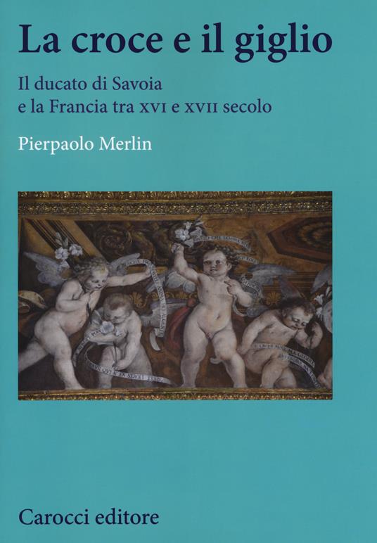 La croce e il giglio. Il ducato di Savona e la Francia tra XVI e XVII secolo - Pierpaolo Merlin - copertina