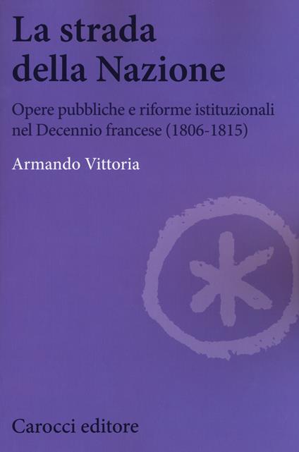 La strada della Nazione. Opere pubbliche e riforme istituzionali nel Decennio francese (1806-1815) - Armando Vittoria - copertina