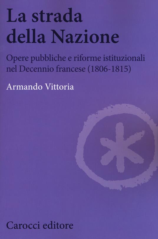 La strada della Nazione. Opere pubbliche e riforme istituzionali nel Decennio francese (1806-1815) - Armando Vittoria - copertina