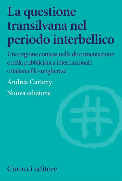 La questione transilvana nel periodo interbellico. Una regione contesa nella documentazione e pubblicistica italiana, internazionale e italiana filo-ungherese - Andrea Carteny - copertina