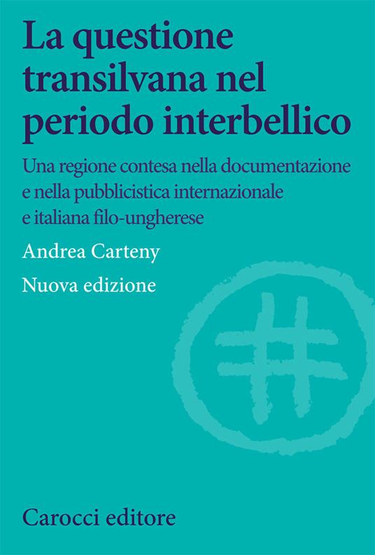 La questione transilvana nel periodo interbellico. Una regione contesa nella documentazione e pubblicistica italiana, internazionale e italiana filo-ungherese - Andrea Carteny - copertina