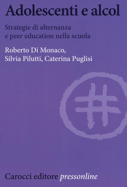 Adolescenti e alcol. Strategie di alternanza e peer education nella scuola - Roberto Di Monaco,Silvia Pilutti,Caterina Puglisi - copertina