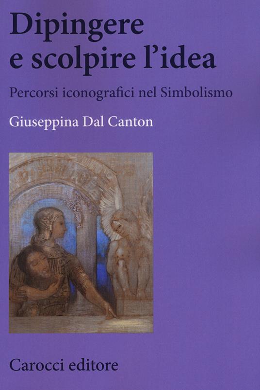 Dipingere e scolpire l'idea. Percorsi iconografici nel Simbolismo -  Giuseppina Dal Canton - copertina