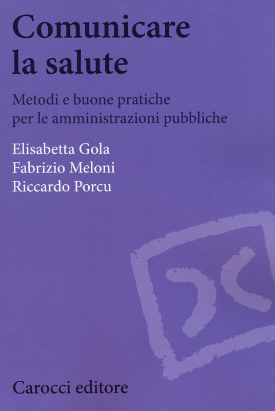 Comunicare la salute. Metodi e buone pratiche per le amministrazioni pubbliche - Elisabetta Gola,Fabrizio Meloni,Riccardo Porcu - copertina