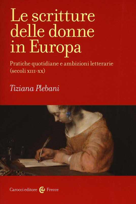 Le scritture delle donne in Europa. Pratiche quotidiane e ambizioni letterarie (secoli XIII-XX) - Tiziana Plebani - copertina