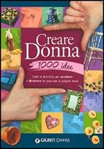 Creare donna 1000 idee. Tutte le tecniche per arredare e decorare la casa con le proprie mani