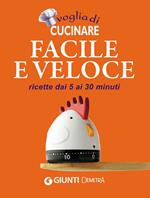 Voglia di cucinare facile e veloce. Ricette dai 5 ai 30 minuti