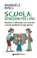 Scuola: istruzioni per l'uso. Risolvere e affrontare con serenità i piccoli problemi di ogni giorno