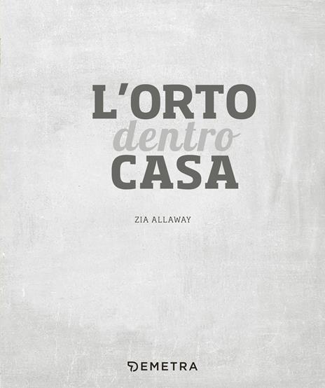 L' orto dentro casa. Idee creative per coltivare frutta, verdura, fiori eduli ed erbe aromatiche in casa o sul balcone - Zia Allaway - 3