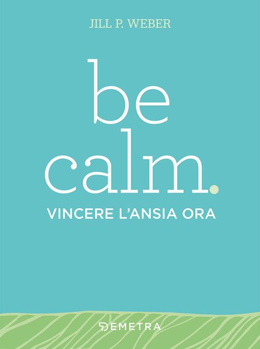 Be calm. Vincere l'ansia ora - Jill P. Weber - Libro - Demetra - Pensare  positivo