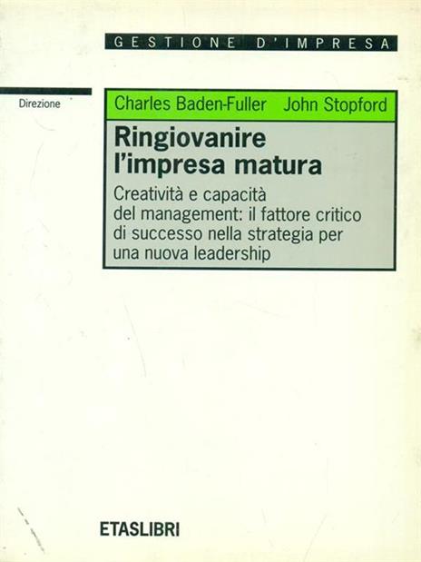 Ringiovanire l'impresa matura. Creatività e capacità del management: il fattore critico di successo nella strategia per una nuova leadership - C. Baden Fuller,J. Stopford - 2