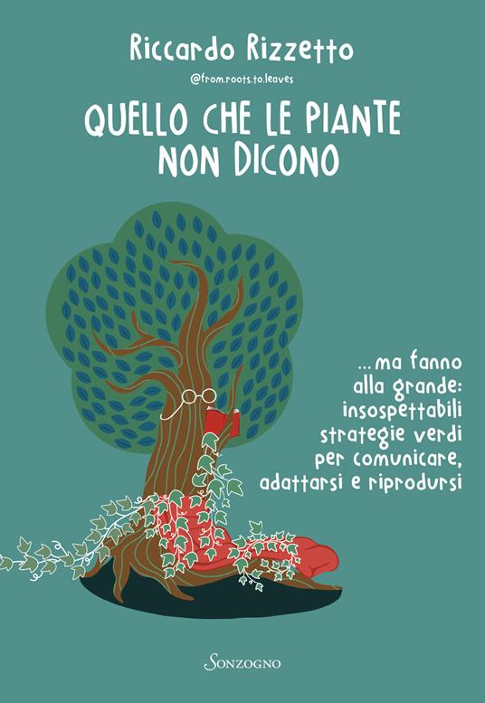 Quello che le piante non dicono... ma fanno alla grande: insospettabili strategie verdi per comunicare, adattarsi e riprodursi - Riccardo Rizzetto - copertina