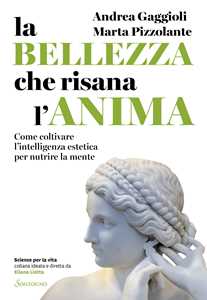 Libro La bellezza che risana l'anima. Come coltivare l'intelligenza estetica per nutrire la mente Andrea Gaggioli Marta Pizzolante