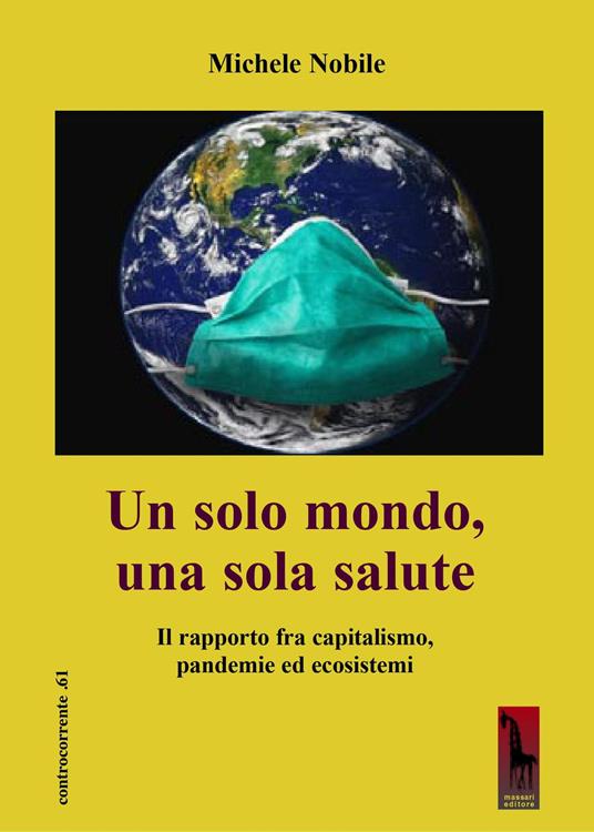 Un solo mondo, una sola salute. Il rapporto fra capitalismo, pandemie ed ecosistemi - Michele Nobile - copertina