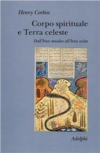 Corpo spirituale e Terra celeste. Dall'Iran mazdeo all'Iran sciita - Henry Corbin - copertina