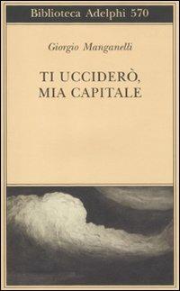 Ti ucciderò, mia capitale - Giorgio Manganelli - copertina