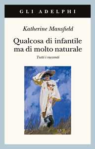 Libro Qualcosa di infantile ma di molto naturale. Tutti i racconti Katherine Mansfield