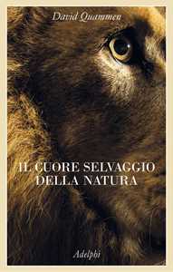 Libro Il cuore selvaggio della natura. Dispacci dalle terre della meraviglia, del pericolo e della speranza David Quammen