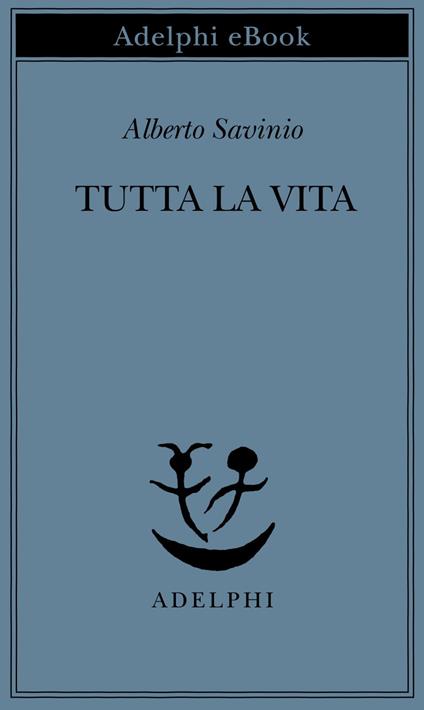 Tutta la vita - Alberto Savinio,P. Italia - ebook